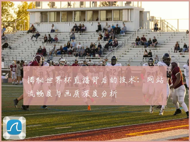 揭秘世界杯直播背后的技术：网站流畅度与画质深度分析