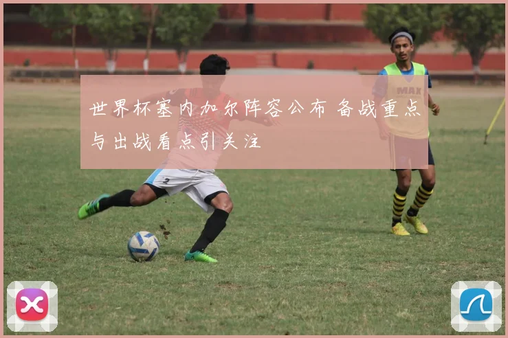 世界杯塞内加尔阵容公布 备战重点与出战看点引关注