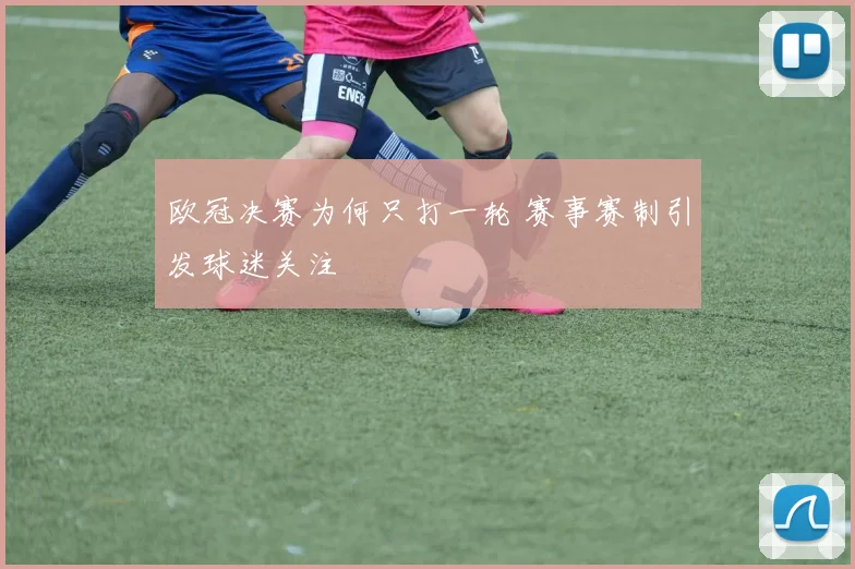 欧冠决赛为何只打一轮 赛事赛制引发球迷关注