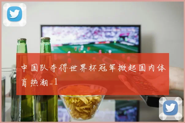 中国队夺得世界杯冠军掀起国内体育热潮_1