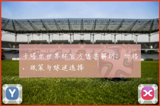 卡塔尔世界杯官方售票解析：价格、政策与球迷选择