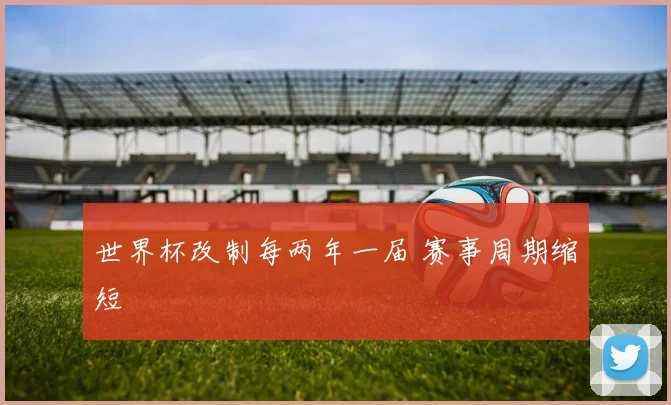 世界杯改制每两年一届 赛事周期缩短