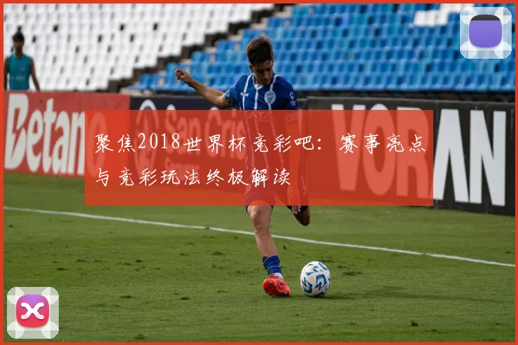 聚焦2018世界杯竞彩吧：赛事亮点与竞彩玩法终极解读