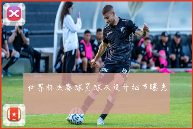 世界杯决赛球员球衣设计细节曝光