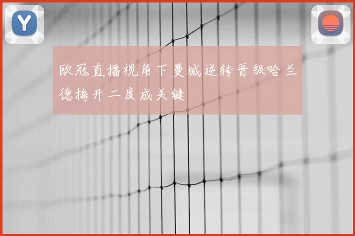 欧冠直播视角下曼城逆转晋级哈兰德梅开二度成关键