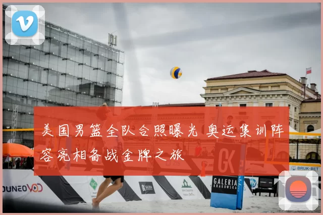 美国男篮全队合照曝光 奥运集训阵容亮相备战金牌之旅