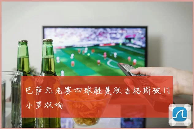 巴萨元老赛四球胜曼联吉格斯破门小罗双响