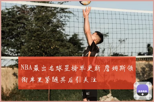 NBA最出名球星榜单更新 詹姆斯领衔库里紧随其后引关注