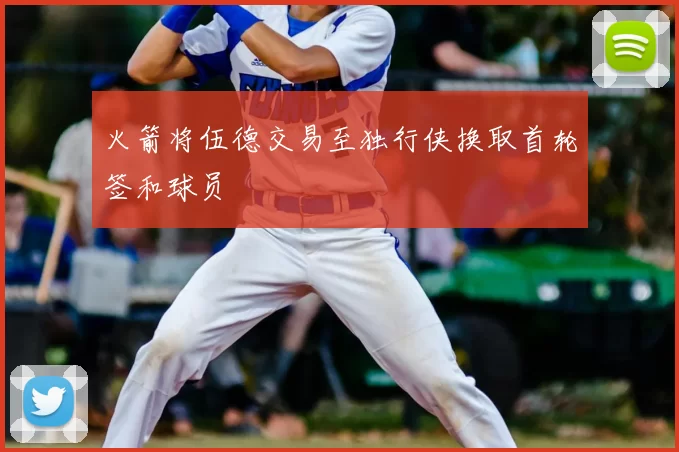 火箭将伍德交易至独行侠换取首轮签和球员