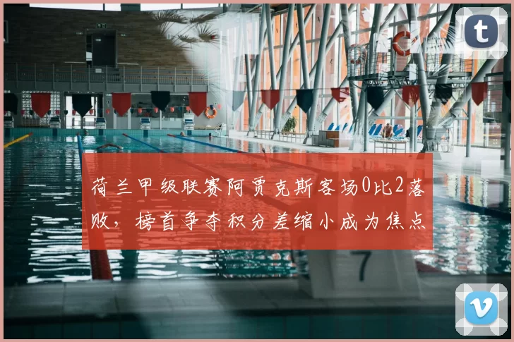 荷兰甲级联赛阿贾克斯客场0比2落败,榜首争夺积分差缩小成为焦点