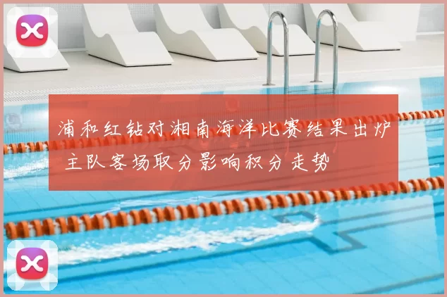 浦和红钻对湘南海洋比赛结果出炉 主队客场取分影响积分走势