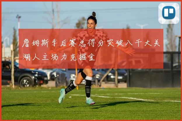 詹姆斯季后赛总得分突破八千大关湖人主场力克掘金