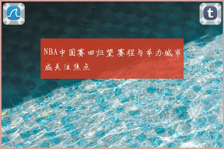 NBA中国赛回归望 赛程与举办城市成关注焦点