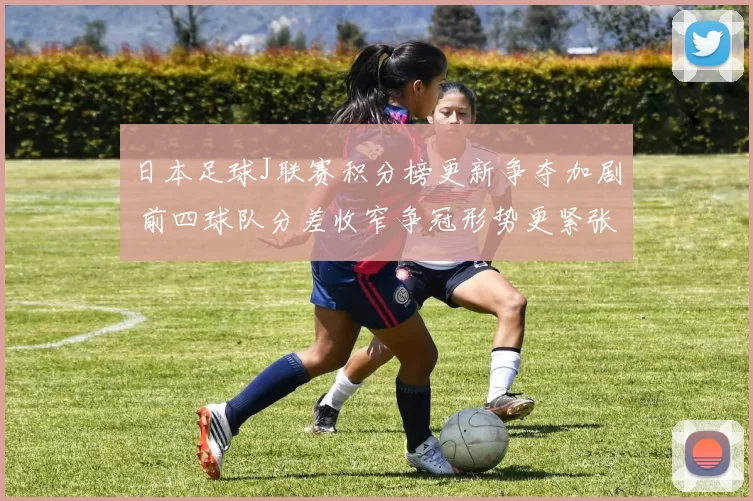 日本足球J联赛积分榜更新争夺加剧 前四球队分差收窄争冠形势更紧张
