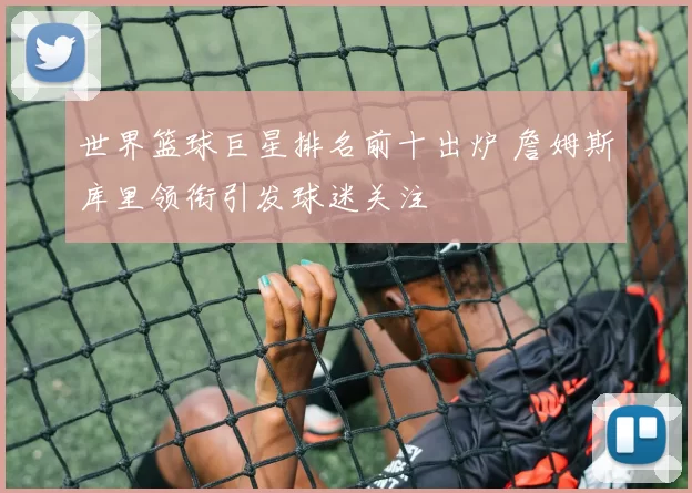 世界篮球巨星排名前十出炉 詹姆斯库里领衔引发球迷关注