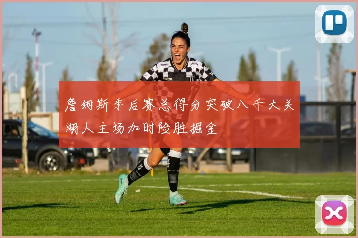 詹姆斯季后赛总得分突破八千大关湖人主场加时险胜掘金