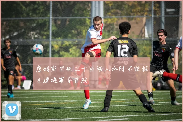 詹姆斯空砍三十分湖人加时不敌掘金遭遇赛季首败