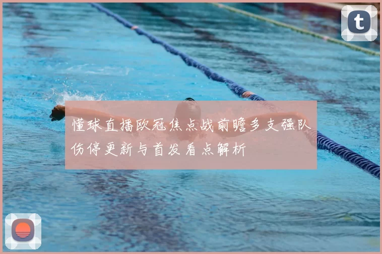 懂球直播欧冠焦点战前瞻多支强队伤停更新与首发看点解析