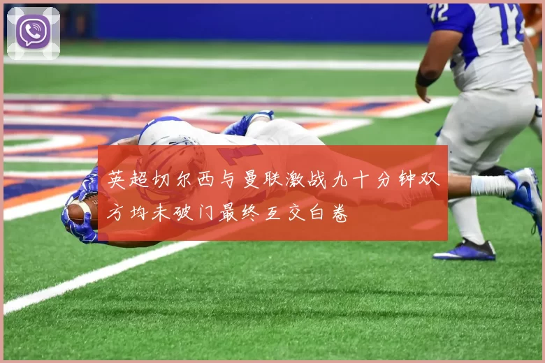 英超切尔西与曼联激战九十分钟双方均未破门最终互交白卷