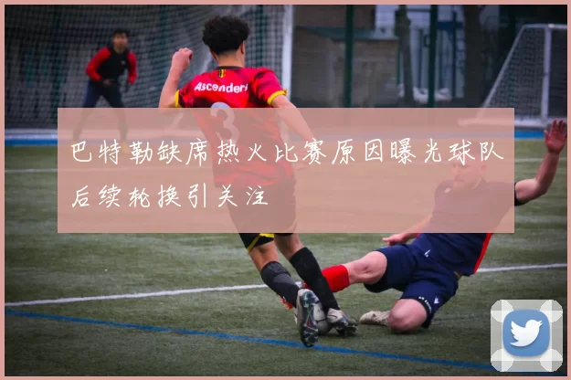 巴特勒缺席热火比赛原因曝光球队后续轮换引关注