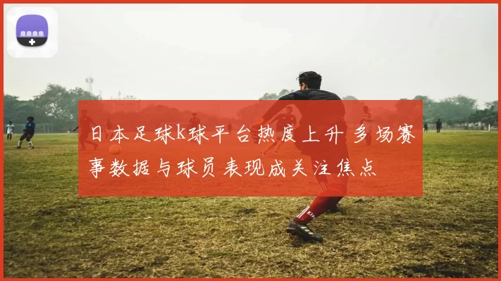 日本足球k球平台热度上升 多场赛事数据与球员表现成关注焦点