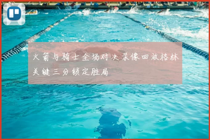 火箭与骑士全场对决录像回放格林关键三分锁定胜局