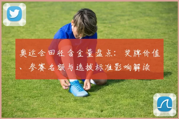 奥运会田径含金量盘点:奖牌价值、参赛名额与选拔标准影响解读