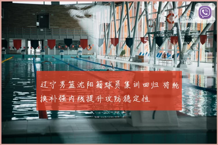 辽宁男篮沈阳籍球员集训回归 将轮换补强内线提升攻防稳定性