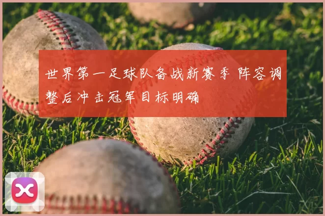 世界第一足球队备战新赛季 阵容调整后冲击冠军目标明确