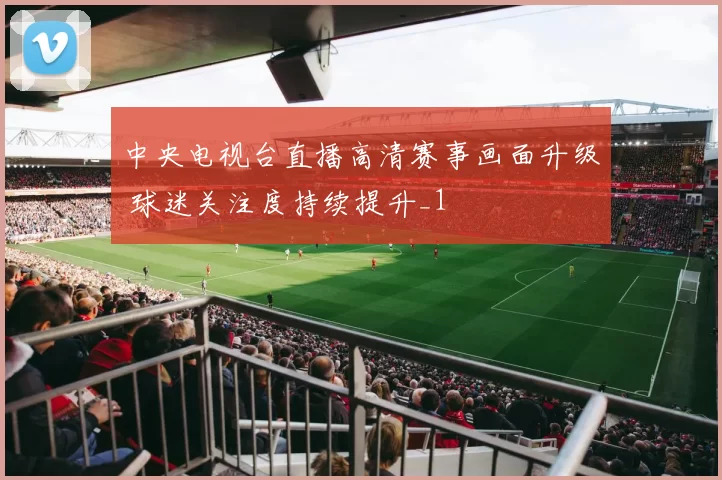 中央电视台直播高清赛事画面升级 球迷关注度持续提升_1