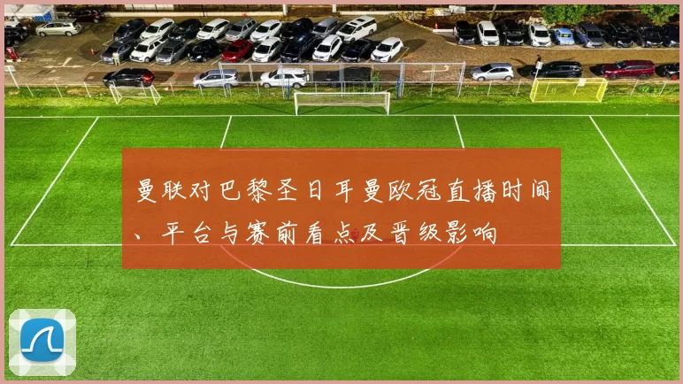 曼联对巴黎圣日耳曼欧冠直播时间、平台与赛前看点及晋级影响