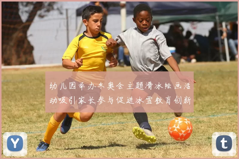 幼儿园举办冬奥会主题滑冰绘画活动吸引家长参与促进冰雪教育创新普及
