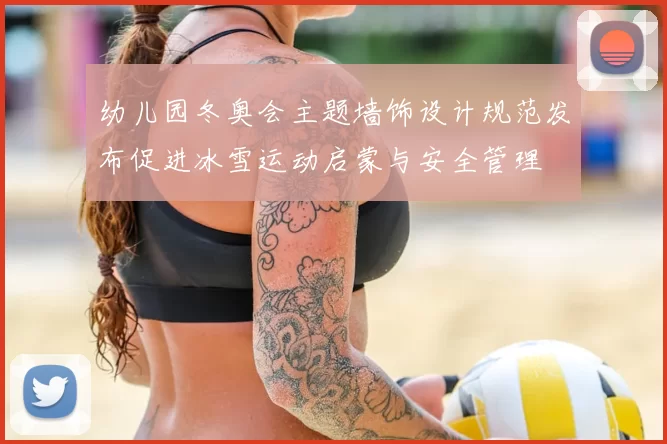 幼儿园冬奥会主题墙饰设计规范发布促进冰雪运动启蒙与安全管理
