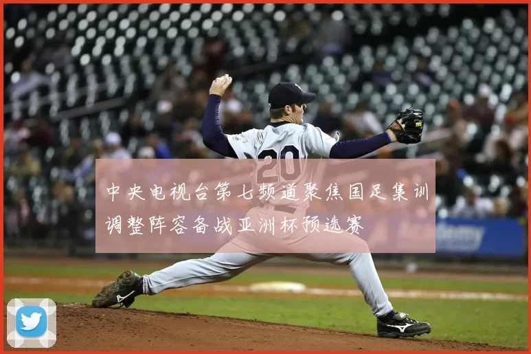 中央电视台第七频道聚焦国足集训调整阵容备战亚洲杯预选赛