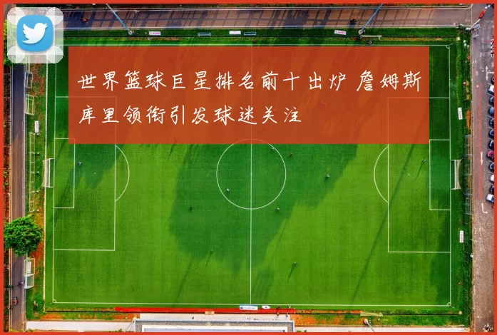 世界篮球巨星排名前十出炉 詹姆斯库里领衔引发球迷关注