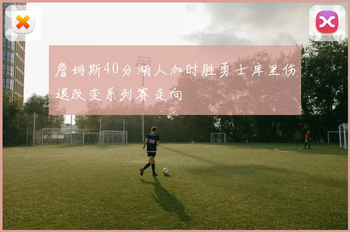 詹姆斯40分湖人加时胜勇士库里伤退改变系列赛走向