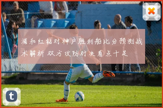 浦和红钻对神户胜利船比分预测战术解析 双方攻防对决看点十足