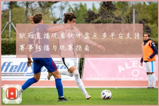 欧冠直播观看软件盘点 多平台支持赛事转播与观赛指南