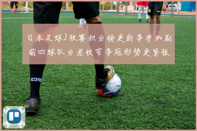 日本足球J联赛积分榜更新争夺加剧 前四球队分差收窄争冠形势更紧张