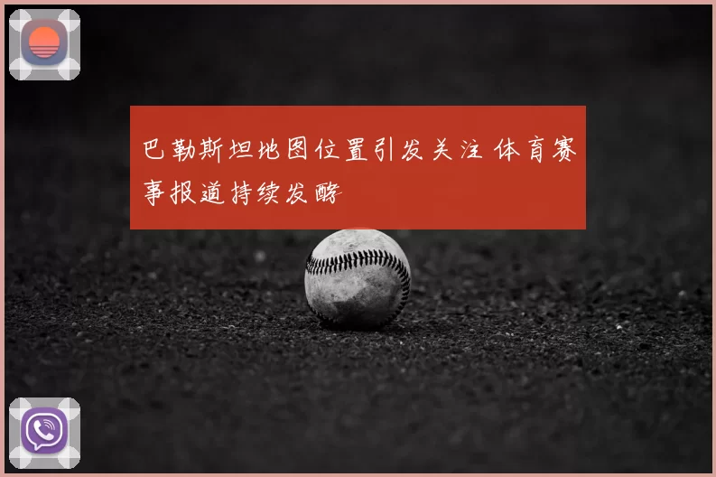 巴勒斯坦地图位置引发关注 体育赛事报道持续发酵
