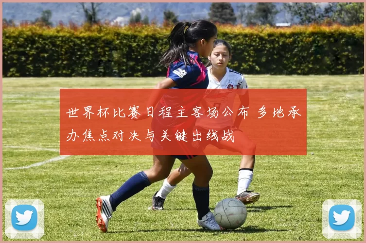 世界杯比赛日程主客场公布 多地承办焦点对决与关键出线战