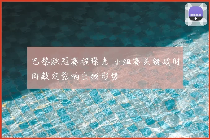 巴黎欧冠赛程曝光 小组赛关键战时间敲定影响出线形势