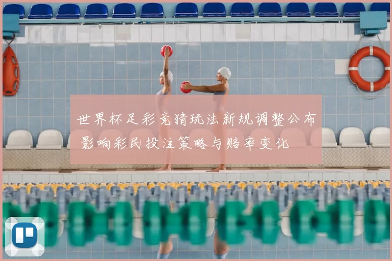 世界杯足彩竞猜玩法新规调整公布 影响彩民投注策略与赔率变化