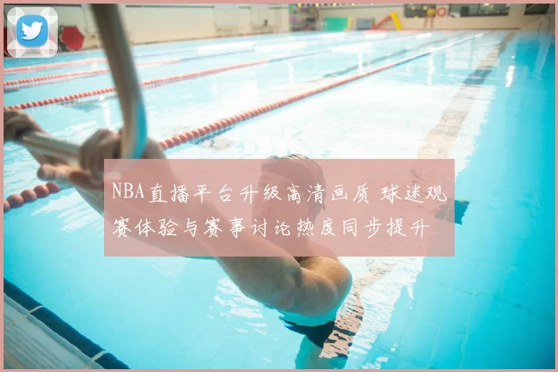 NBA直播平台升级高清画质 球迷观赛体验与赛事讨论热度同步提升