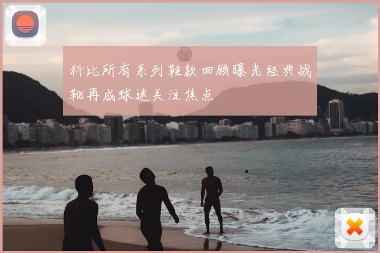 科比所有系列鞋款回顾曝光经典战靴再成球迷关注焦点