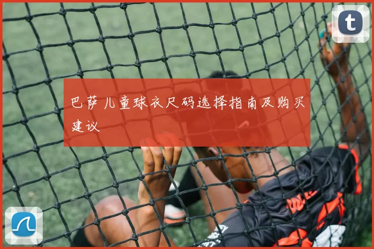 巴萨儿童球衣尺码选择指南及购买建议