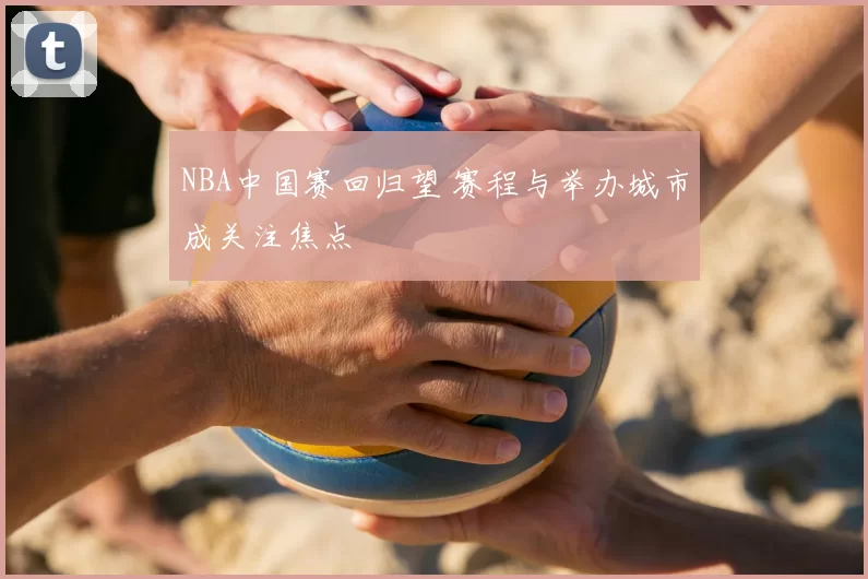 NBA中国赛回归望 赛程与举办城市成关注焦点