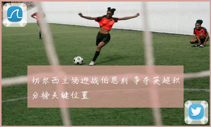 切尔西主场迎战伯恩利 争夺英超积分榜关键位置