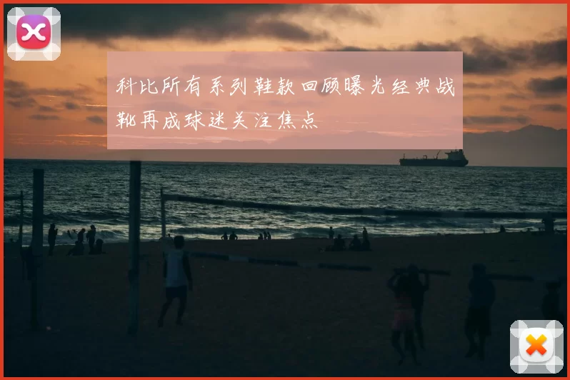 科比所有系列鞋款回顾曝光经典战靴再成球迷关注焦点