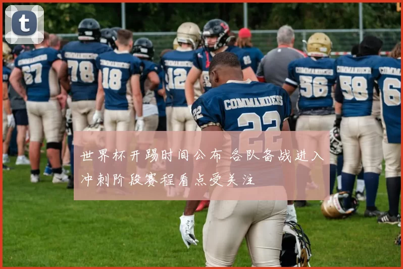 世界杯开踢时间公布 各队备战进入冲刺阶段赛程看点受关注